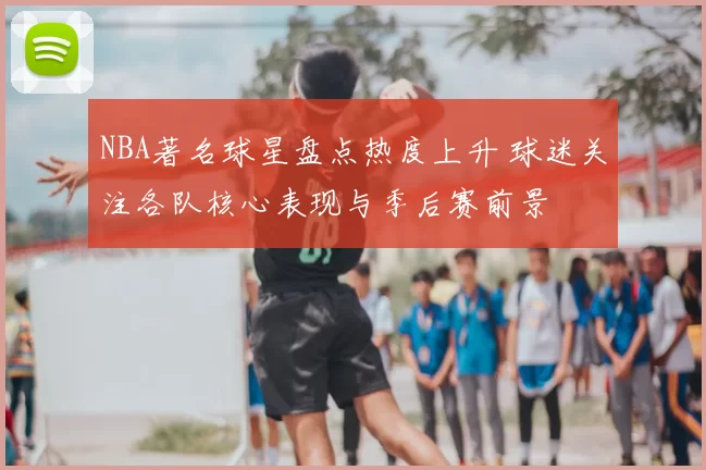 NBA著名球星盘点热度上升 球迷关注各队核心表现与季后赛前景