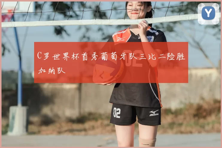 C罗世界杯首秀葡萄牙队三比二险胜加纳队