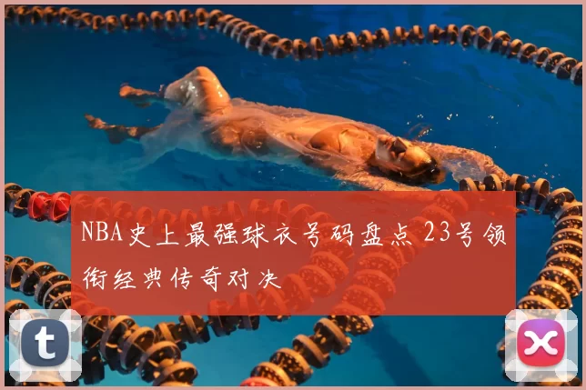 NBA史上最强球衣号码盘点 23号领衔经典传奇对决