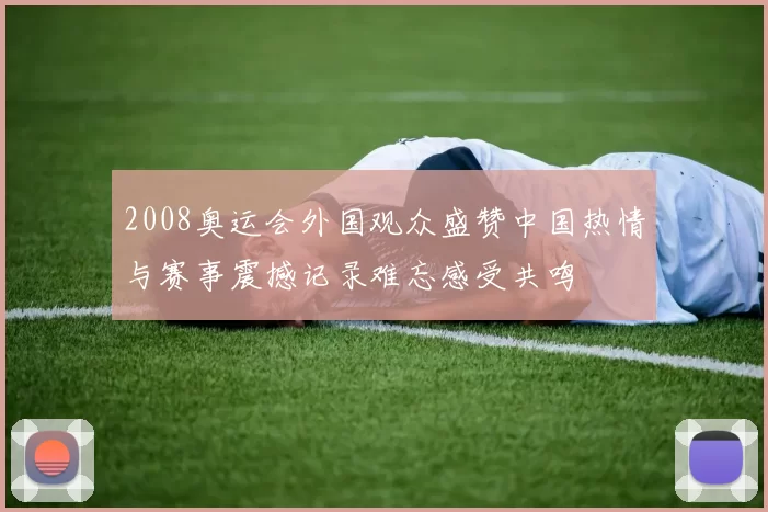 2008奥运会外国观众盛赞中国热情与赛事震撼记录难忘感受共鸣