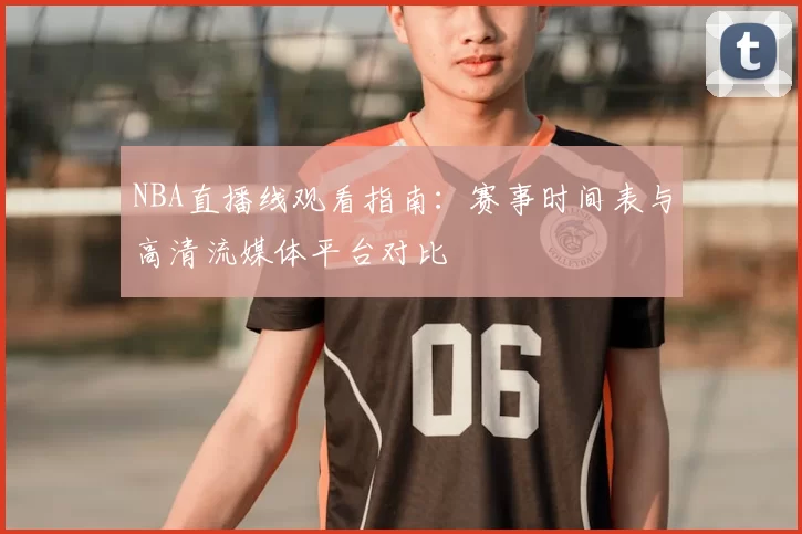 NBA直播线观看指南:赛事时间表与高清流媒体平台对比