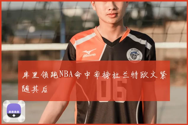 库里领跑NBA命中率榜杜兰特欧文紧随其后