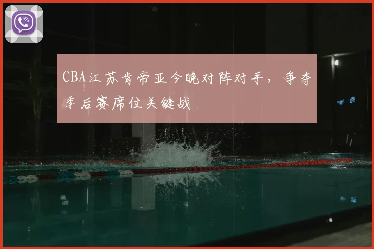 CBA江苏肯帝亚今晚对阵对手,争夺季后赛席位关键战