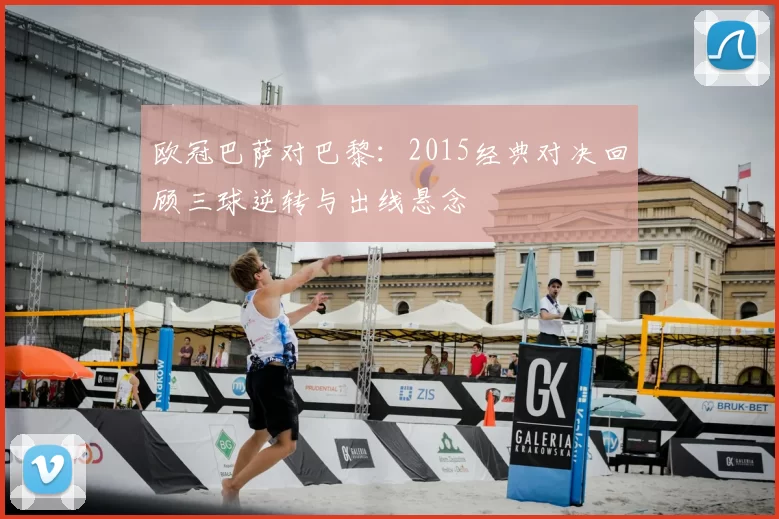 欧冠巴萨对巴黎:2015经典对决回顾三球逆转与出线悬念