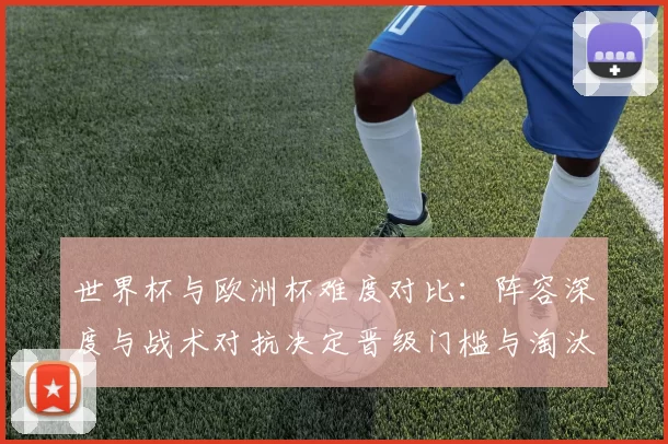 世界杯与欧洲杯难度对比：阵容深度与战术对抗决定晋级门槛与淘汰标准