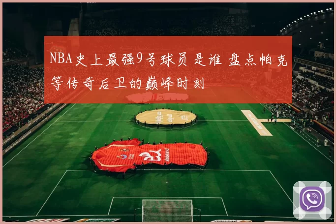 NBA史上最强9号球员是谁 盘点帕克等传奇后卫的巅峰时刻