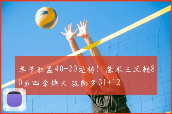 单节狂轰40-20逆转！魔术三叉戟80分四杀热火 班凯罗31+12