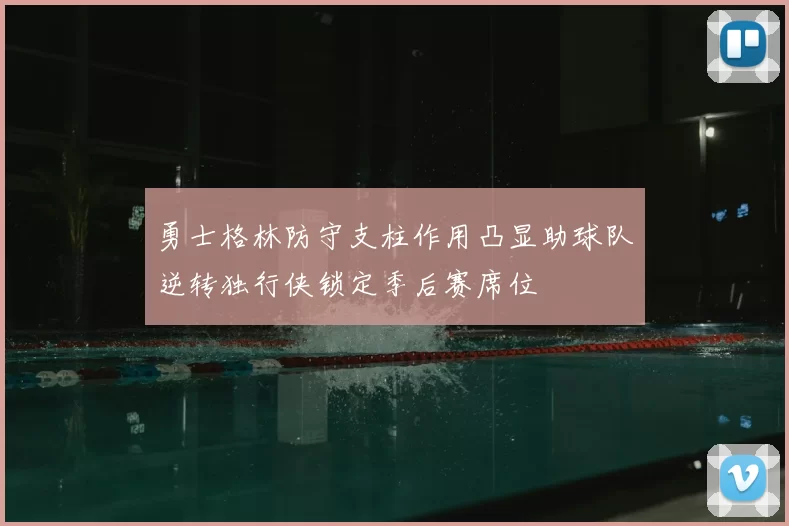 勇士格林防守支柱作用凸显助球队逆转独行侠锁定季后赛席位