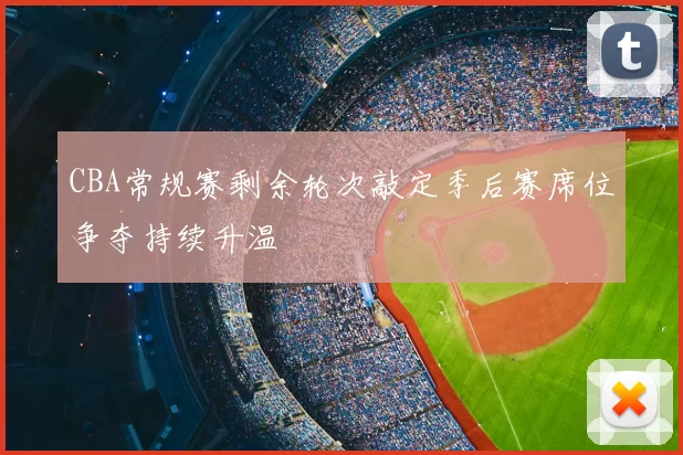 CBA常规赛剩余轮次敲定季后赛席位争夺持续升温