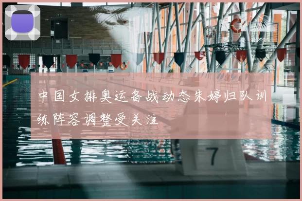 中国女排奥运备战动态朱婷归队训练阵容调整受关注