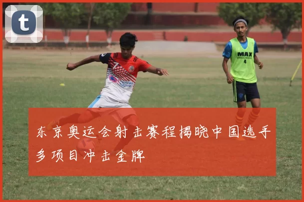 东京奥运会射击赛程揭晓中国选手多项目冲击金牌