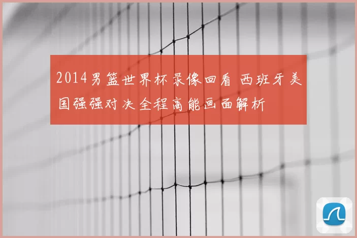 2014男篮世界杯录像回看 西班牙美国强强对决全程高能画面解析
