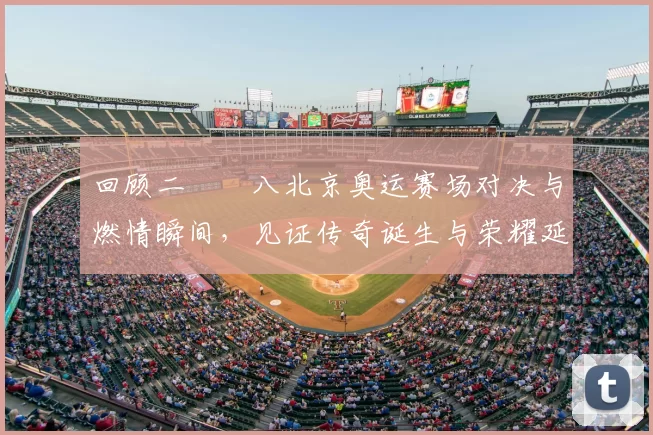 回顾二〇〇八北京奥运赛场对决与燃情瞬间,见证传奇诞生与荣耀延续