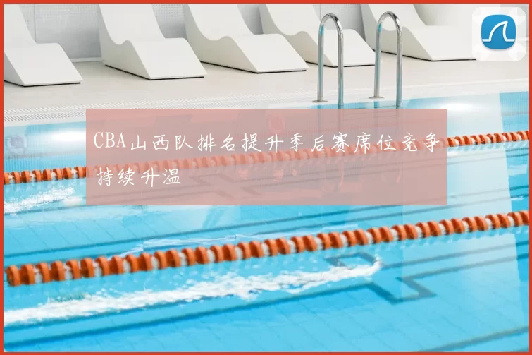 CBA山西队排名提升季后赛席位竞争持续升温