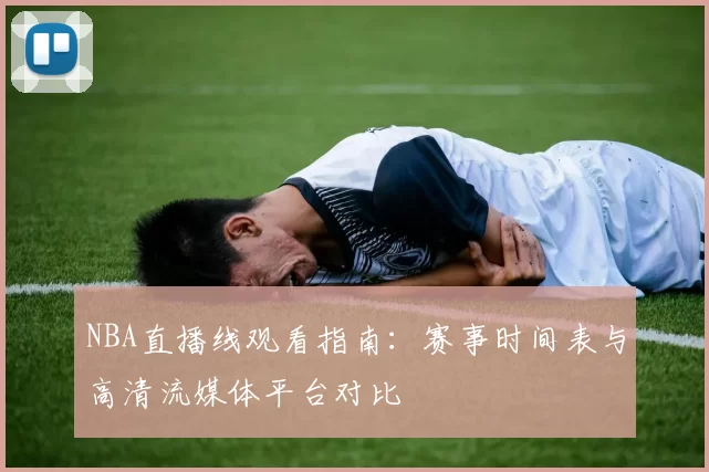 NBA直播线观看指南:赛事时间表与高清流媒体平台对比