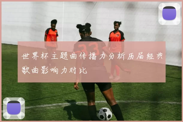世界杯主题曲传播力分析历届经典歌曲影响力对比