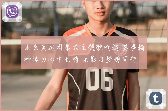 东京奥运闭幕式主题歌响起 赛事精神接力心中长鸣 光影与梦想同行