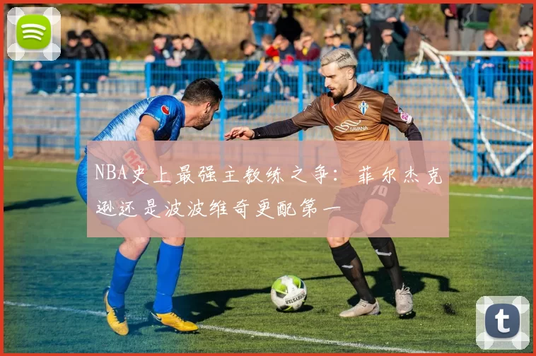 NBA史上最强主教练之争:菲尔杰克逊还是波波维奇更配第一