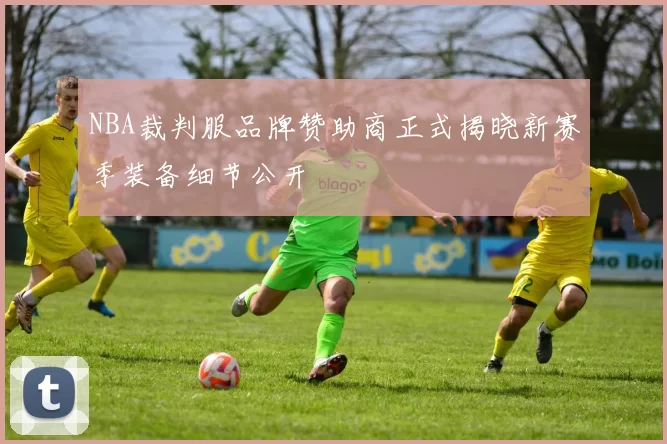 NBA裁判服品牌赞助商正式揭晓新赛季装备细节公开