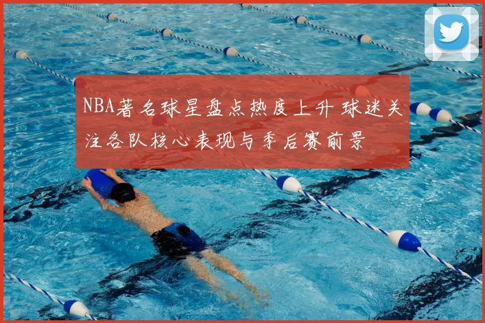 NBA著名球星盘点热度上升 球迷关注各队核心表现与季后赛前景