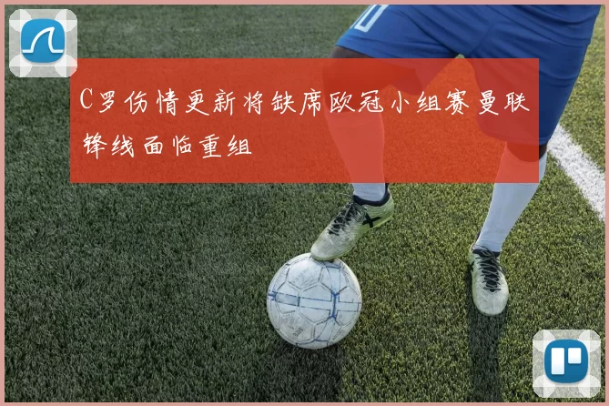 C罗伤情更新将缺席欧冠小组赛曼联锋线面临重组