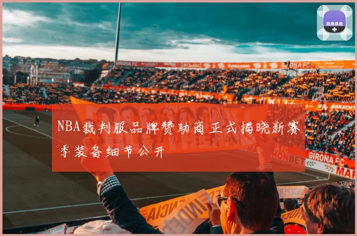 NBA裁判服品牌赞助商正式揭晓新赛季装备细节公开