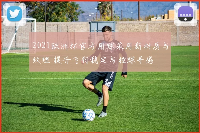 2021欧洲杯官方用球采用新材质与纹理 提升飞行稳定与控球手感