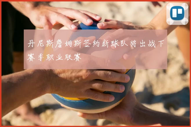 丹尼斯詹姆斯签约新球队将出战下赛季职业联赛