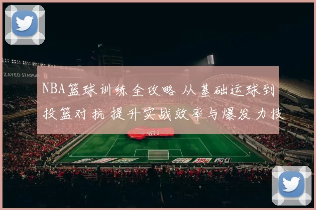 NBA篮球训练全攻略 从基础运球到投篮对抗 提升实战效率与爆发力技巧