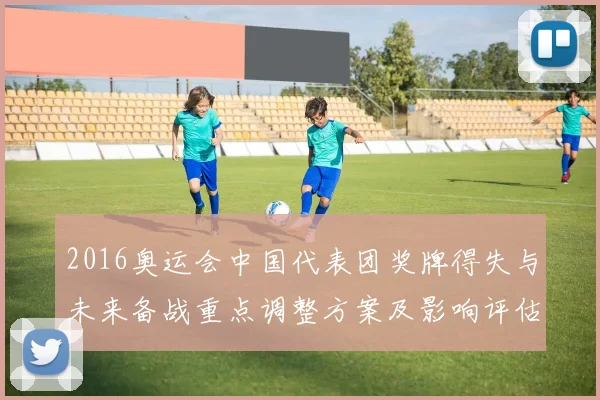 2016奥运会中国代表团奖牌得失与未来备战重点调整方案及影响评估