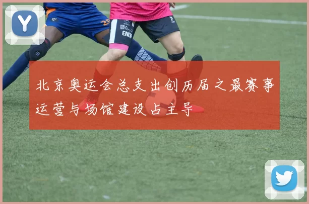 北京奥运会总支出创历届之最赛事运营与场馆建设占主导