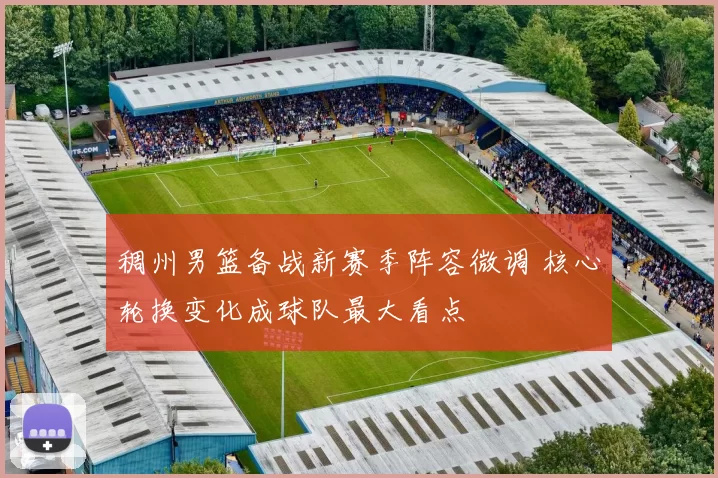 稠州男篮备战新赛季阵容微调 核心轮换变化成球队最大看点